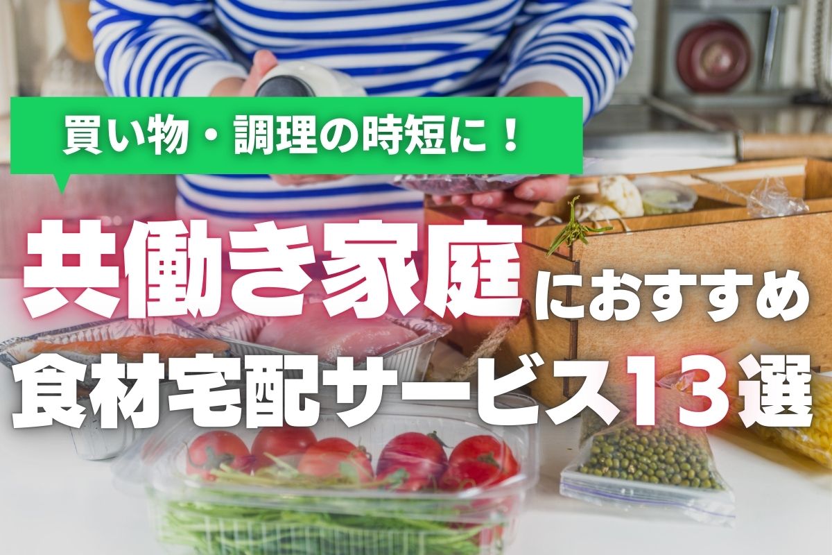 共働き家庭必見！時短できる人気の食材宅配サービスおすすめ13選【2024年最新版】