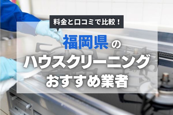 【2025年最新】福岡のおすすめハウスクリーニング業者12選|安く頼めるのはどこ?料金相場も徹底調査