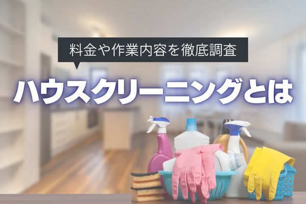 ハウスクリーニングとは？どこまでしてくれる？作業内容や料金まで徹底調査